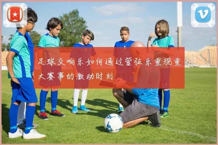 足球交响乐如何通过管弦乐重现重大赛事的激动时刻