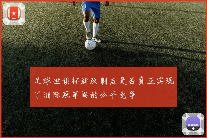 足球世俱杯新改制后是否真正实现了洲际冠军间的公平竞争